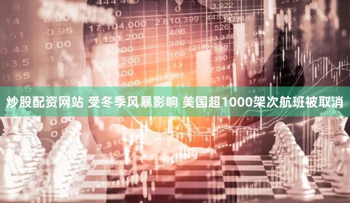 炒股配资网站 受冬季风暴影响 美国超1000架次航班被取消