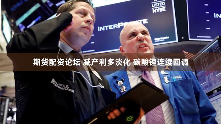 期货配资论坛 减产利多淡化 碳酸锂连续回调