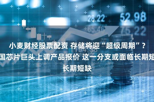 小麦财经股票配资 存储将迎“超级周期”？多国芯片巨头上调产品报价 这一分支或面临长期短缺