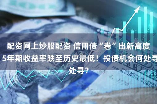 配资网上炒股配资 信用债“卷”出新高度，5年期收益率跌至历史最低！投债机会何处寻？