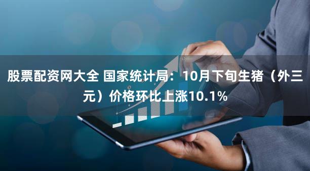 股票配资网大全 国家统计局：10月下旬生猪（外三元）价格环比上涨10.1%