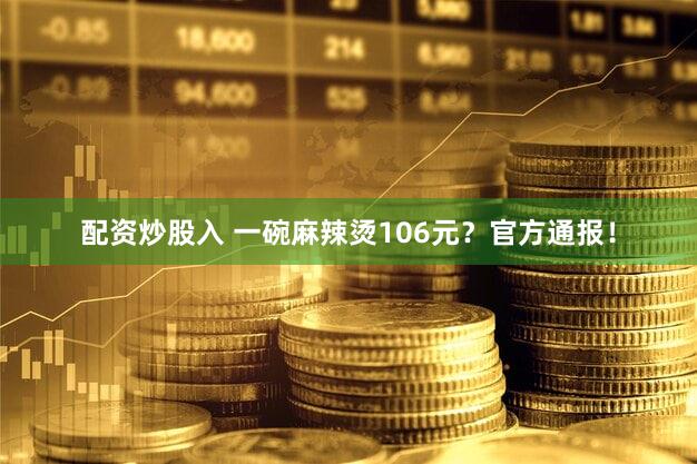 配资炒股入 一碗麻辣烫106元？官方通报！
