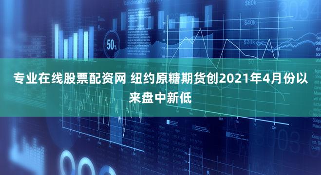 专业在线股票配资网 纽约原糖期货创2021年4月份以来盘中新低