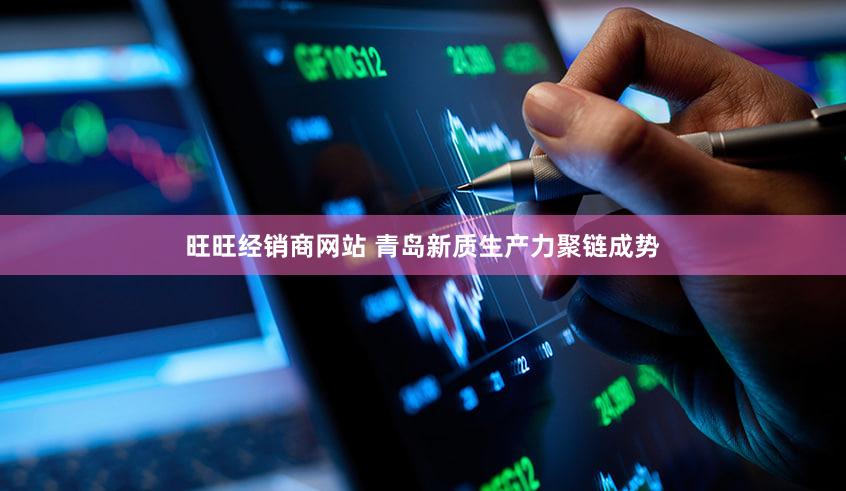 旺旺经销商网站 青岛新质生产力聚链成势