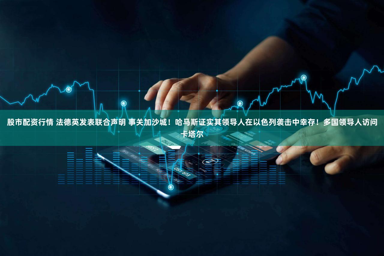 股市配资行情 法德英发表联合声明 事关加沙城!哈马斯证实其领导人在以色列袭击中幸存!多国领导人访问卡塔尔