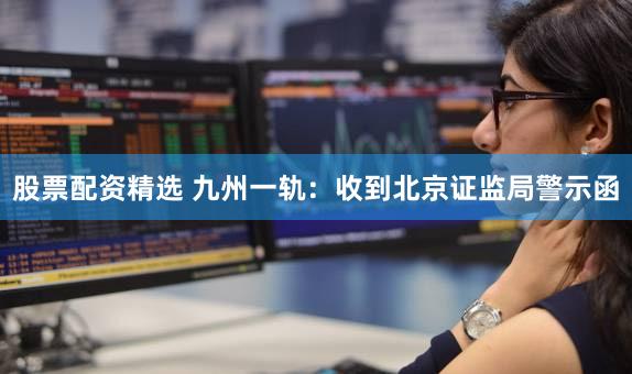股票配资精选 九州一轨：收到北京证监局警示函