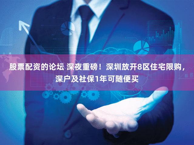 股票配资的论坛 深夜重磅！深圳放开8区住宅限购，深户及社保1年可随便买