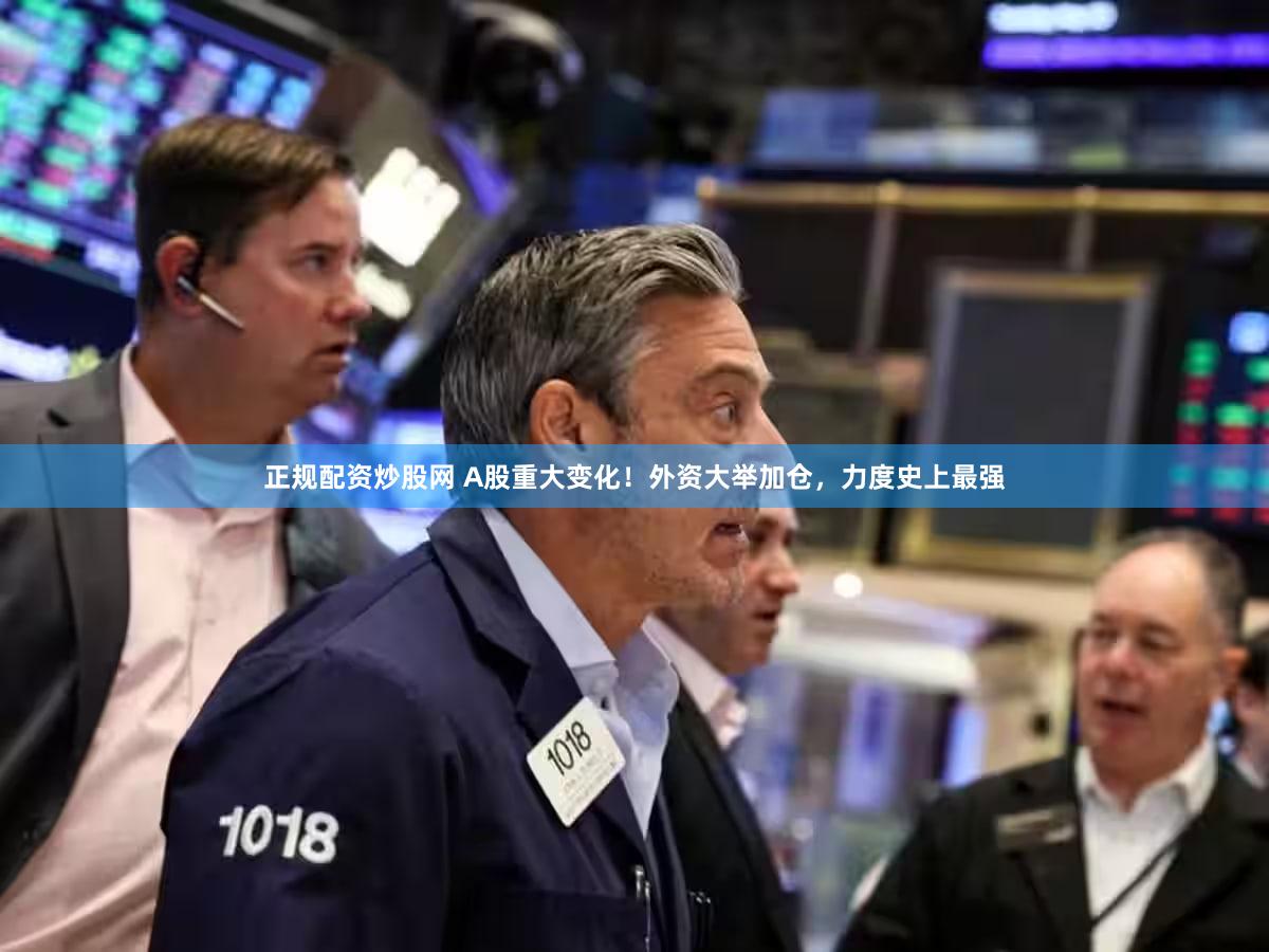 正规配资炒股网 A股重大变化!外资大举加仓,力度史上最强