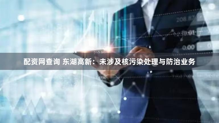 配资网查询 东湖高新：未涉及核污染处理与防治业务