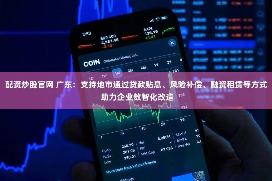 配资炒股官网 广东:支持地市通过贷款贴息、风险补偿、融资租赁等方式 助力企业数智化改造