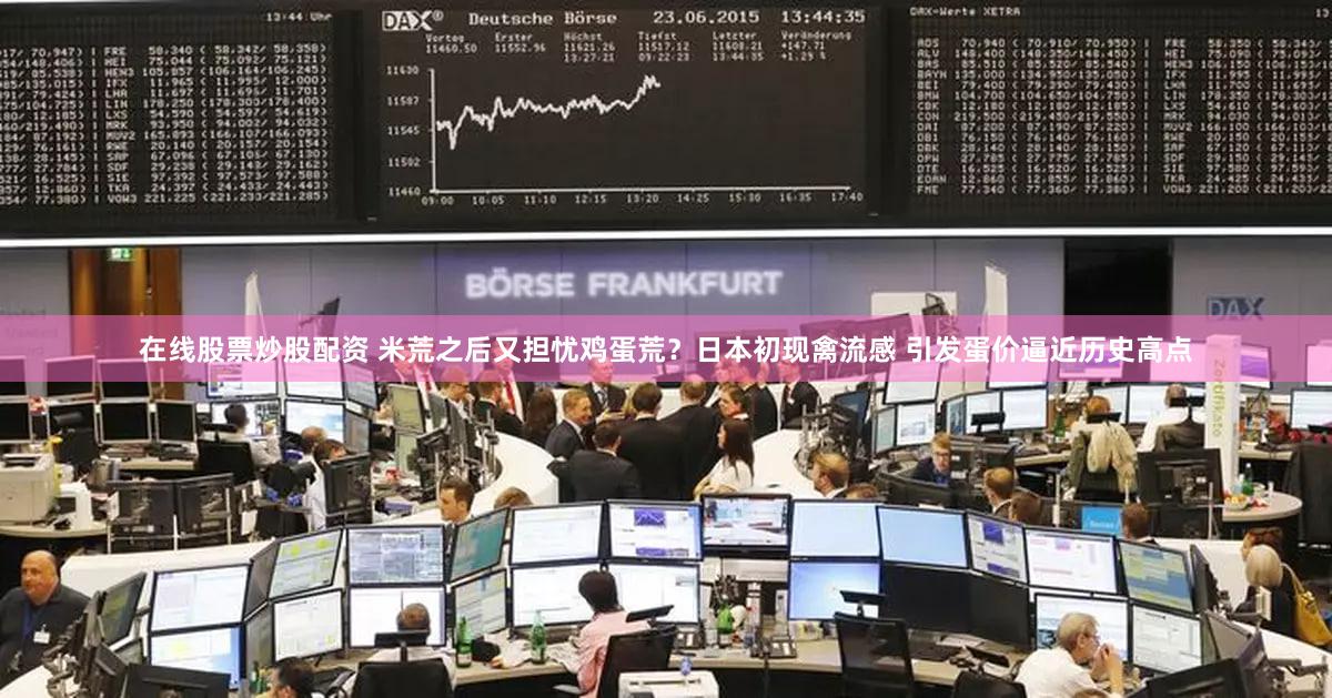 在线股票炒股配资 米荒之后又担忧鸡蛋荒？日本初现禽流感 引发蛋价逼近历史高点