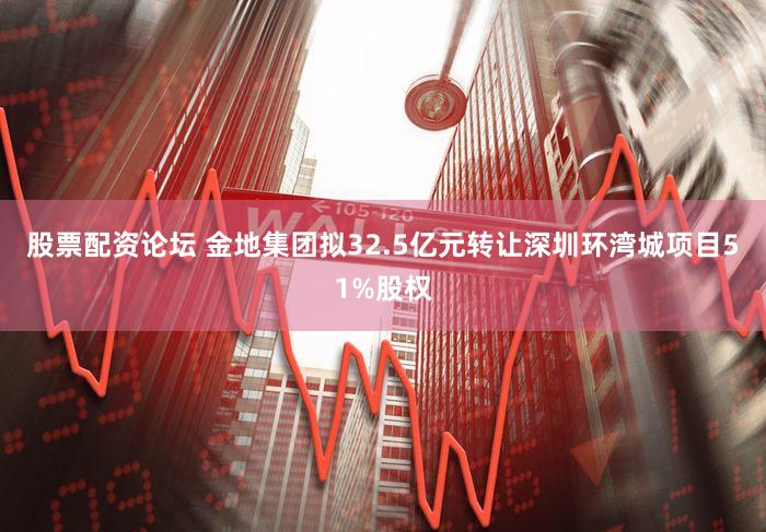 股票配资论坛 金地集团拟32.5亿元转让深圳环湾城项目51%股权