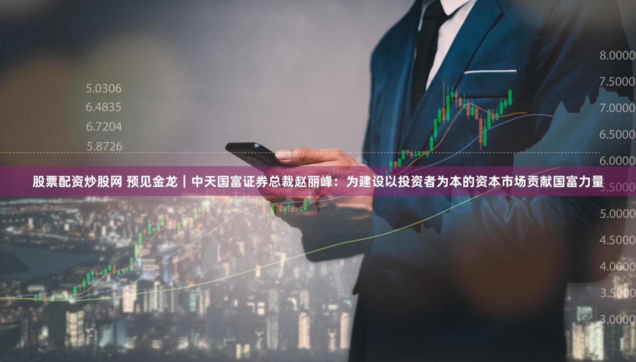 股票配资炒股网 预见金龙｜中天国富证券总裁赵丽峰：为建设以投资者为本的资本市场贡献国富力量