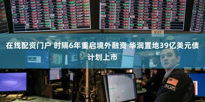 在线配资门户 时隔6年重启境外融资 华润置地39亿美元债计划上市