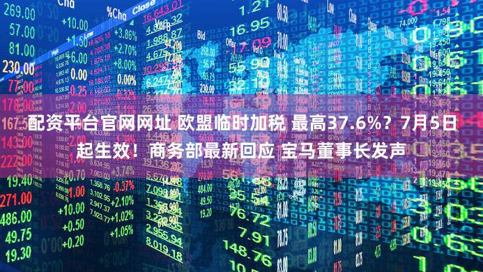配资平台官网网址 欧盟临时加税 最高37.6%?7月5日起生效!商务部最新回应 宝马董事长发声