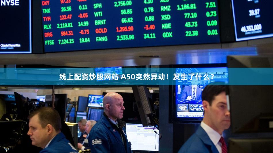 线上配资炒股网站 A50突然异动!发生了什么?