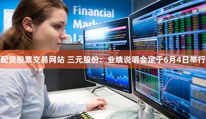 配资股票交易网站 三元股份：业绩说明会定于6月4日举行