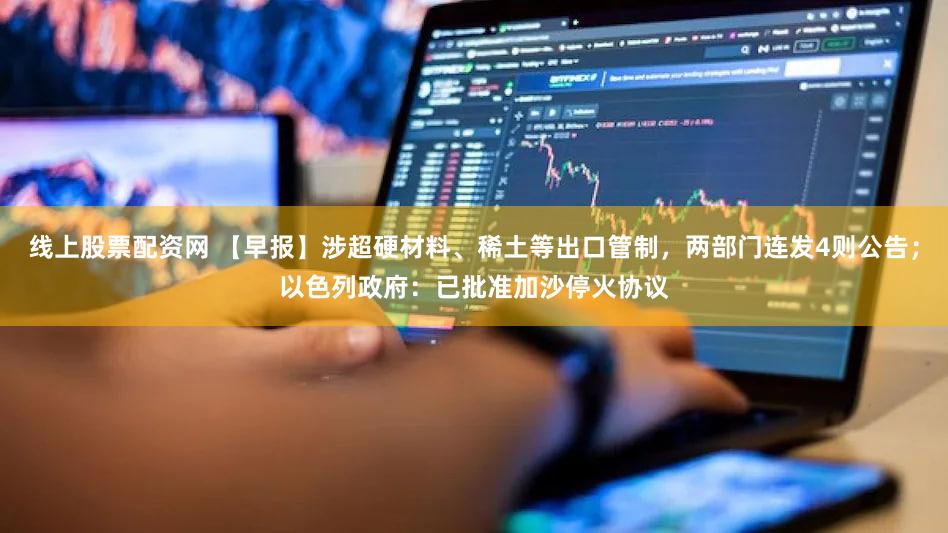 线上股票配资网 【早报】涉超硬材料、稀土等出口管制，两部门连发4则公告；以色列政府：已批准加沙停火协议