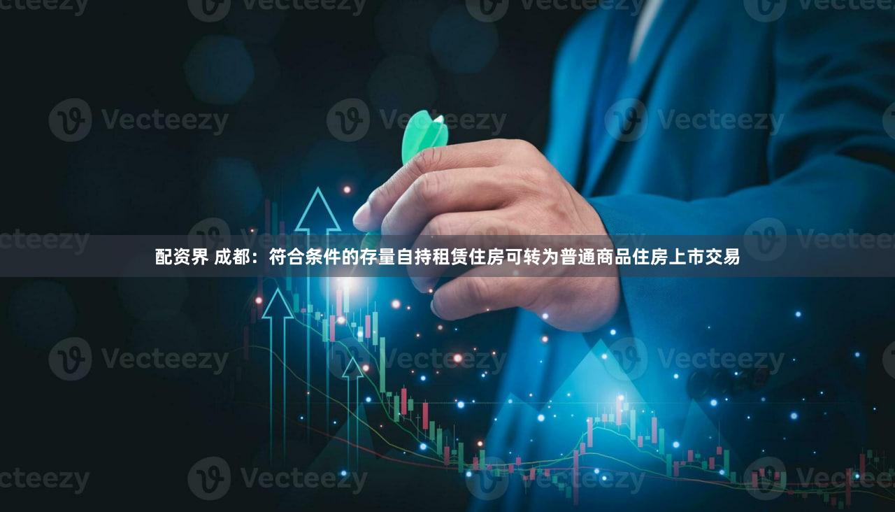 配资界 成都:符合条件的存量自持租赁住房可转为普通商品住房上市交易