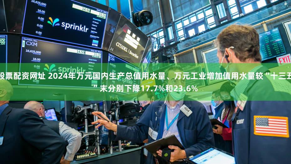 股票配资网址 2024年万元国内生产总值用水量、万元工业增加值用水量较“十三五”末分别下降17.7%和23.6%