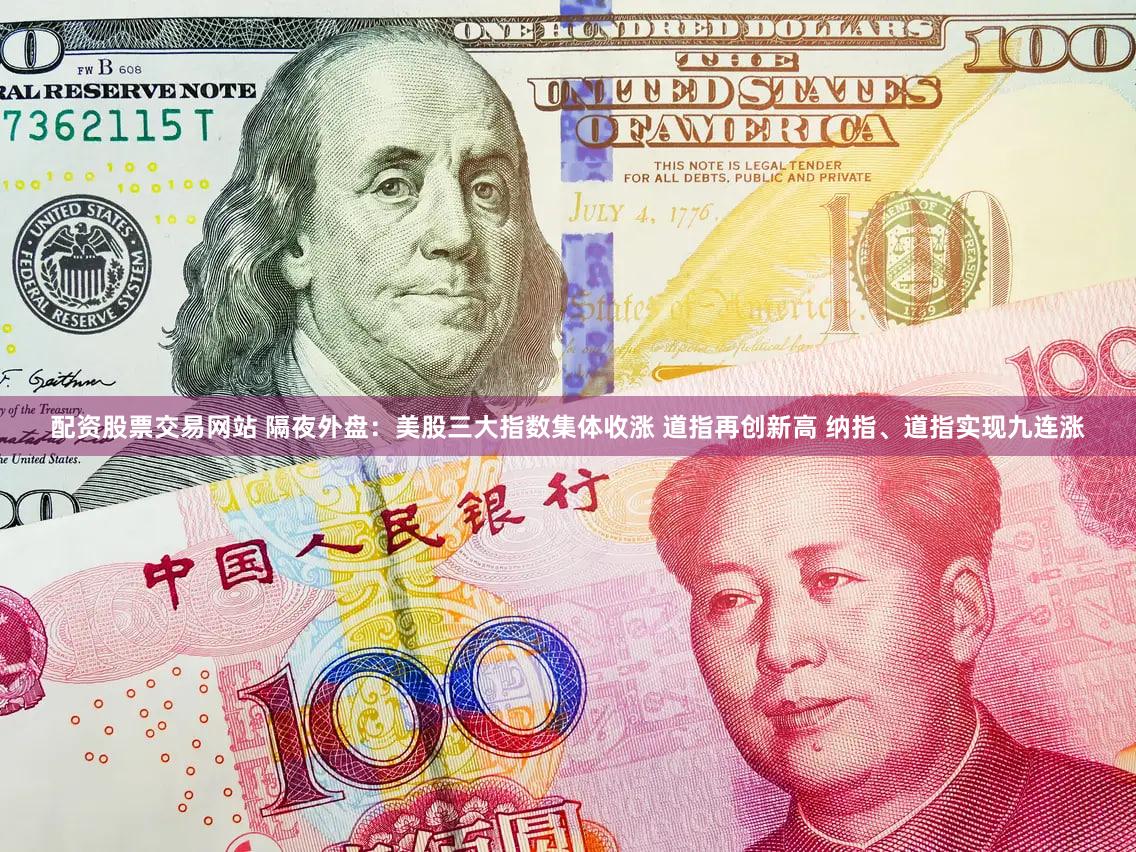 配资股票交易网站 隔夜外盘:美股三大指数集体收涨 道指再创新高 纳指、道指实现九连涨