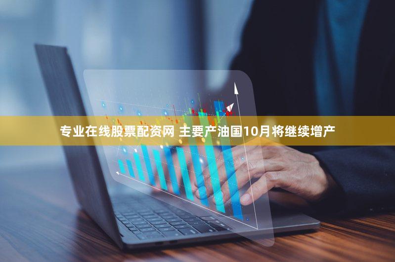 专业在线股票配资网 主要产油国10月将继续增产