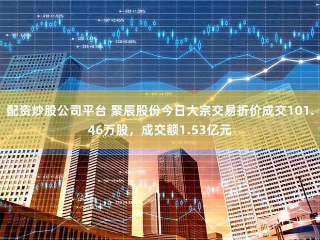 配资炒股公司平台 聚辰股份今日大宗交易折价成交101.46万股，成交额1.53亿元