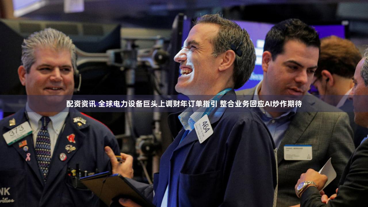 配资资讯 全球电力设备巨头上调财年订单指引 整合业务回应AI炒作期待