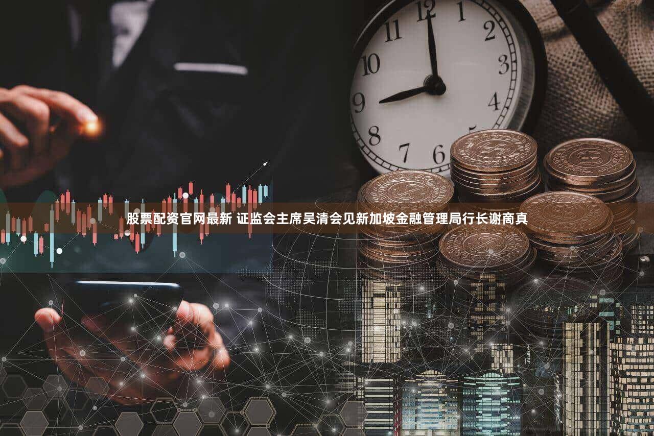 股票配资官网最新 证监会主席吴清会见新加坡金融管理局行长谢啇真