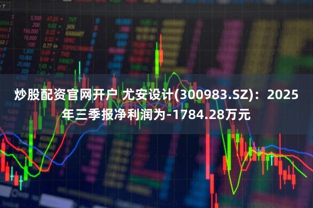 炒股配资官网开户 尤安设计(300983.SZ)：2025年三季报净利润为-1784.28万元