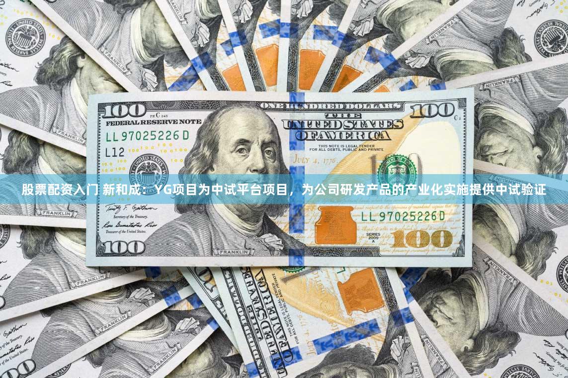 股票配资入门 新和成：YG项目为中试平台项目，为公司研发产品的产业化实施提供中试验证