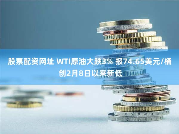 股票配资网址 WTI原油大跌3% 报74.65美元/桶 创2月8日以来新低