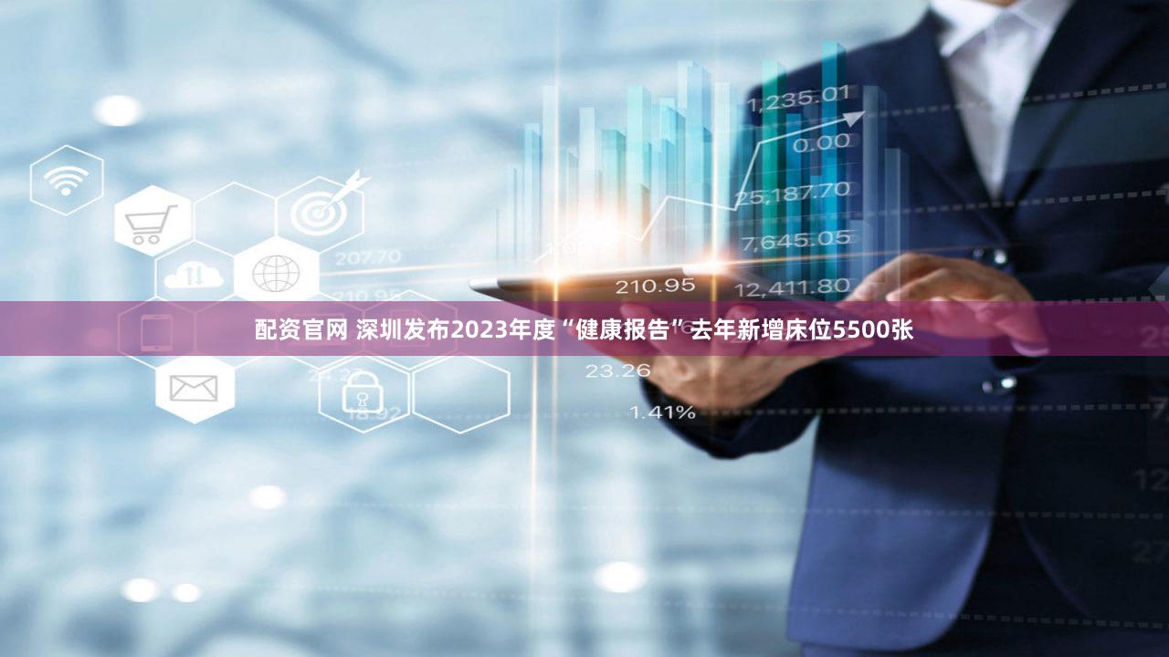 配资官网 深圳发布2023年度“健康报告”去年新增床位5500张