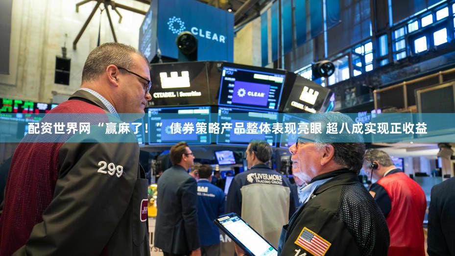 配资世界网 “赢麻了!” 债券策略产品整体表现亮眼 超八成实现正收益