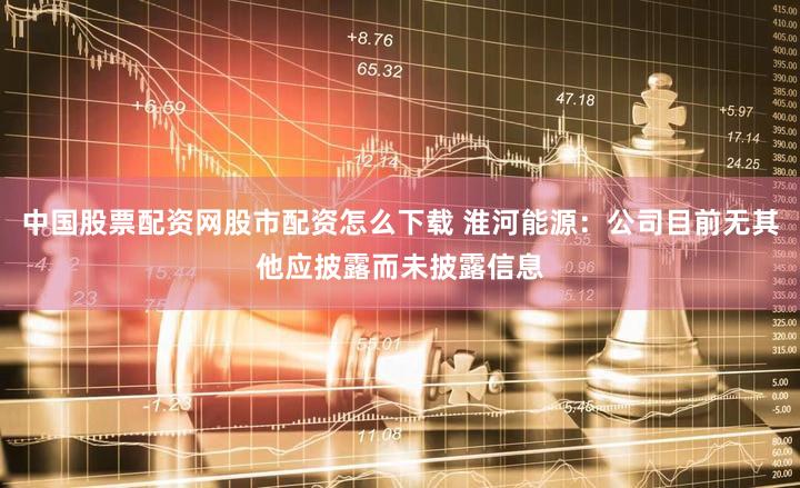 中国股票配资网股市配资怎么下载 淮河能源：公司目前无其他应披露而未披露信息