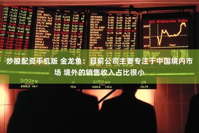 炒股配资手机版 金龙鱼：目前公司主要专注于中国境内市场 境外的销售收入占比很小