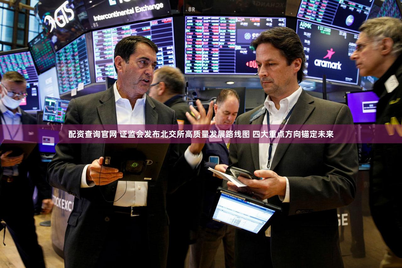 配资查询官网 证监会发布北交所高质量发展路线图 四大重点方向锚定未来
