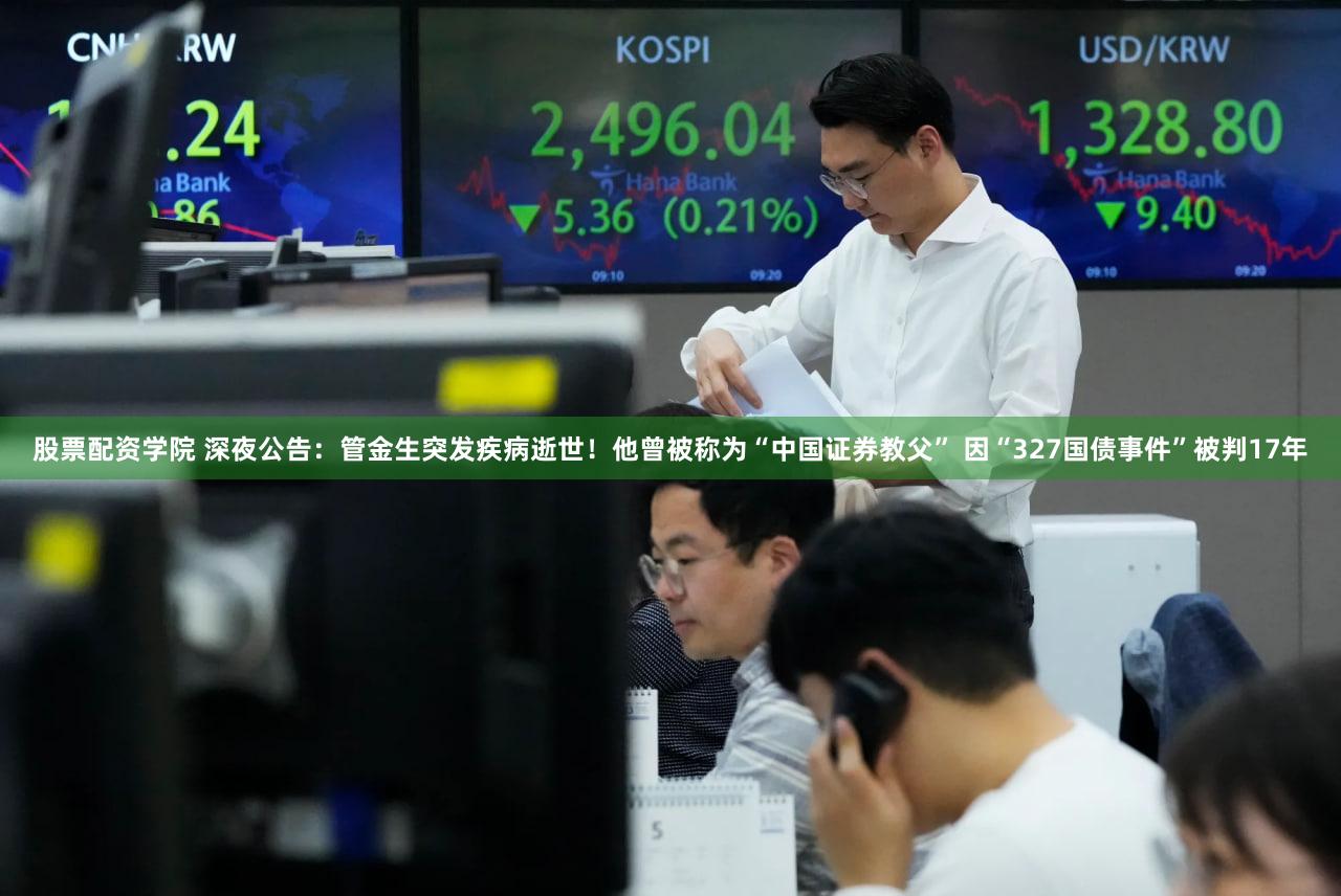 股票配资学院 深夜公告:管金生突发疾病逝世!他曾被称为“中国证券教父” 因“327国债事件”被判17年