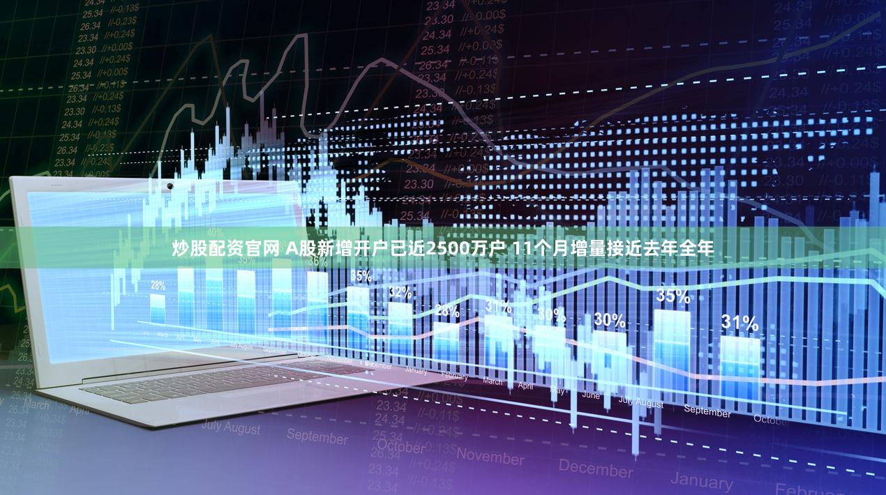 炒股配资官网 A股新增开户已近2500万户 11个月增量接近去年全年