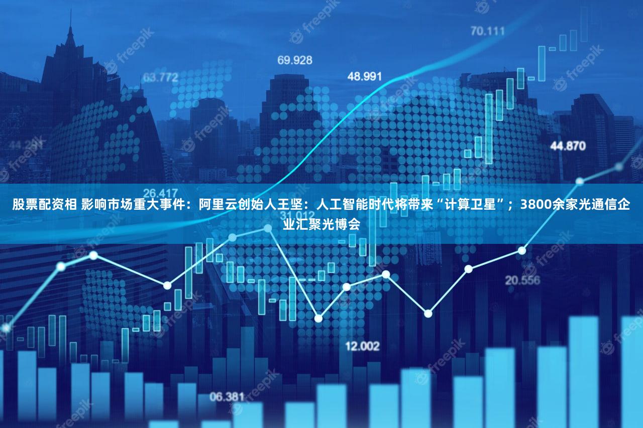 股票配资相 影响市场重大事件：阿里云创始人王坚：人工智能时代将带来“计算卫星”；3800余家光通信企业汇聚光博会