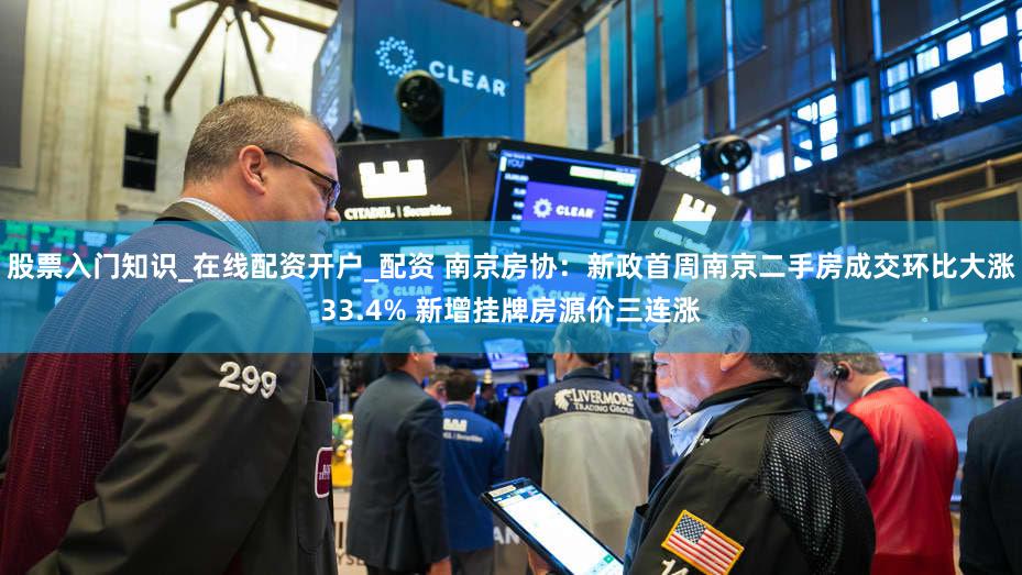 股票入门知识_在线配资开户_配资 南京房协：新政首周南京二手房成交环比大涨33.4% 新增挂牌房源价三连涨