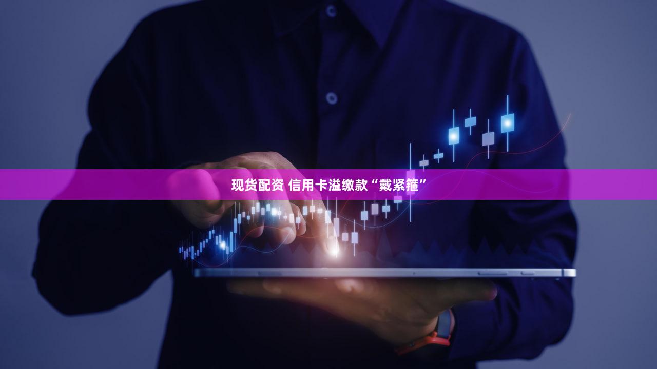 现货配资 信用卡溢缴款“戴紧箍”