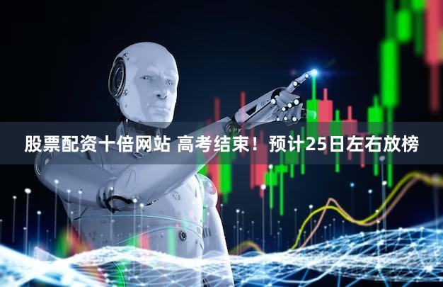 股票配资十倍网站 高考结束！预计25日左右放榜