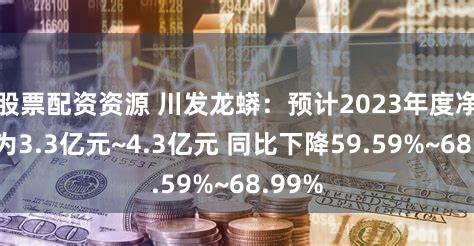 股票配资资源 川发龙蟒:预计2023年度净利润为3.3亿元~4.3亿元 同比下降59.59%~68.99%