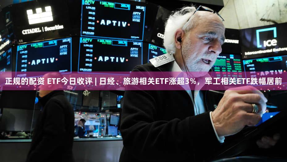 正规的配资 ETF今日收评 | 日经、旅游相关ETF涨超3%，军工相关ETF跌幅居前