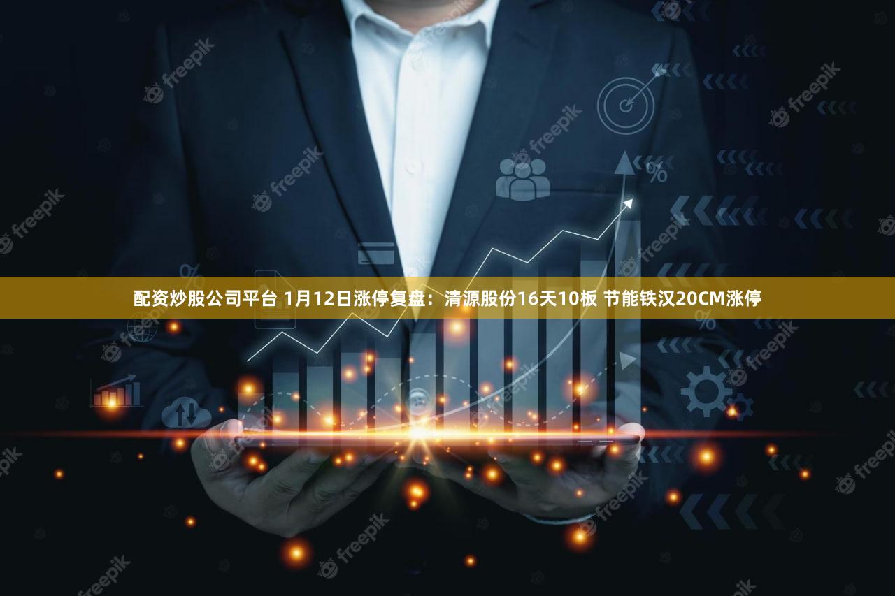 配资炒股公司平台 1月12日涨停复盘：清源股份16天10板 节能铁汉20CM涨停
