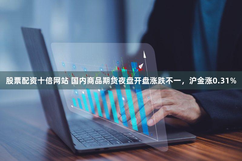 股票配资十倍网站 国内商品期货夜盘开盘涨跌不一，沪金涨0.31%