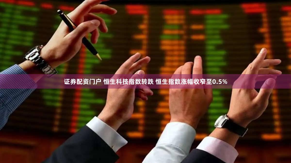 证券配资门户 恒生科技指数转跌 恒生指数涨幅收窄至0.5%