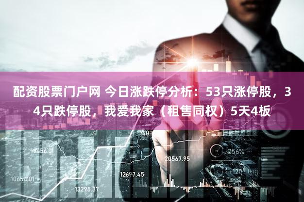 配资股票门户网 今日涨跌停分析：53只涨停股，34只跌停股，我爱我家（租售同权）5天4板