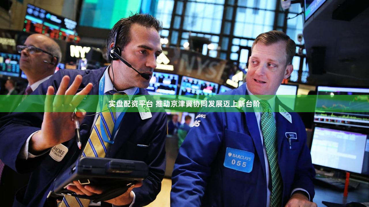 实盘配资平台 推动京津冀协同发展迈上新台阶
